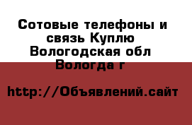 Сотовые телефоны и связь Куплю. Вологодская обл.,Вологда г.